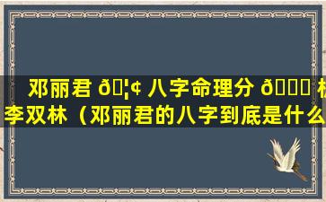 邓丽君 🦢 八字命理分 🐈 析李双林（邓丽君的八字到底是什么）